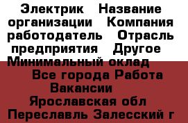 Электрик › Название организации ­ Компания-работодатель › Отрасль предприятия ­ Другое › Минимальный оклад ­ 8 000 - Все города Работа » Вакансии   . Ярославская обл.,Переславль-Залесский г.